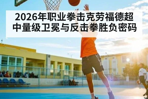 2026年职业拳击克劳福德超中量级卫冕与反击拳胜负密码