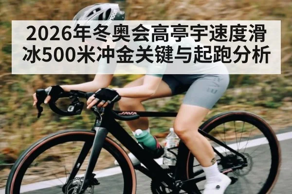 2026年冬奥会高亭宇速度滑冰500米冲金关键与起跑分析