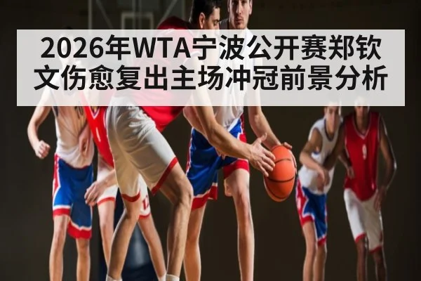 2026年WTA宁波公开赛郑钦文伤愈复出主场冲冠前景分析
